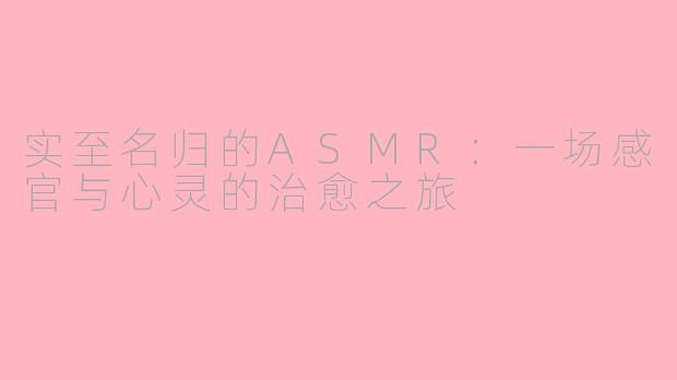 实至名归的ASMR：一场感官与心灵的治愈之旅