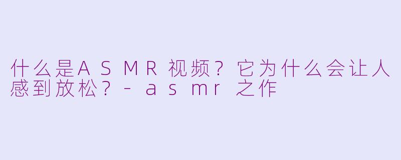什么是ASMR视频?它为什么会让人感到放松?