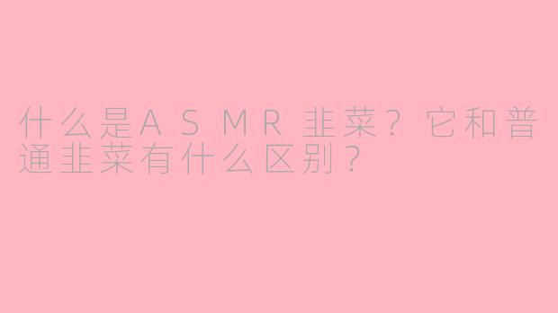 什么是ASMR韭菜？它和普通韭菜有什么区别？
