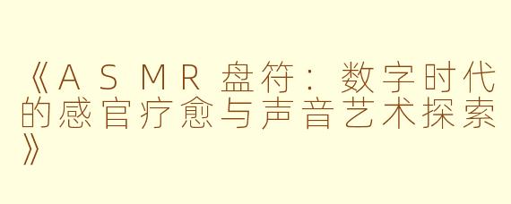 《ASMR盘符：数字时代的感官疗愈与声音艺术探索》