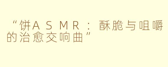 “饼ASMR:酥脆与咀嚼的治愈交响曲”