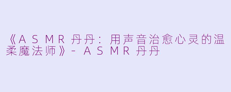 《ASMR丹丹：用声音治愈心灵的温柔魔法师》-ASMR丹丹