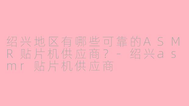 绍兴地区有哪些可靠的ASMR贴片机供应商?