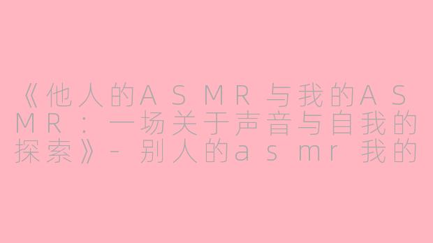 《他人的ASMR与我的ASMR:一场关于声音与自我的探索》