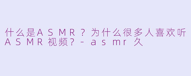 什么是ASMR?为什么很多人喜欢听ASMR视频?