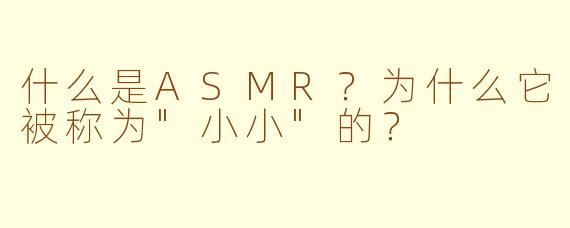什么是ASMR？为什么它被称为