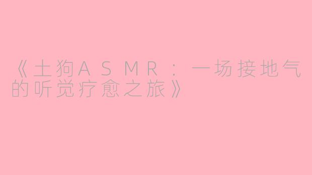 《土狗ASMR:一场接地气的听觉疗愈之旅》