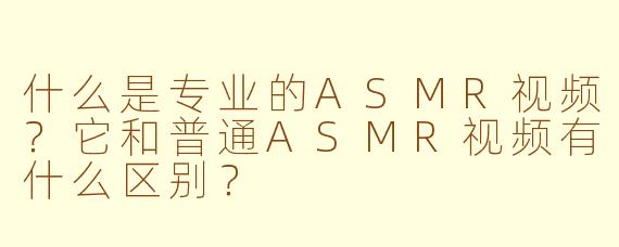 什么是专业的ASMR视频?它和普通ASMR视频有什么区别?