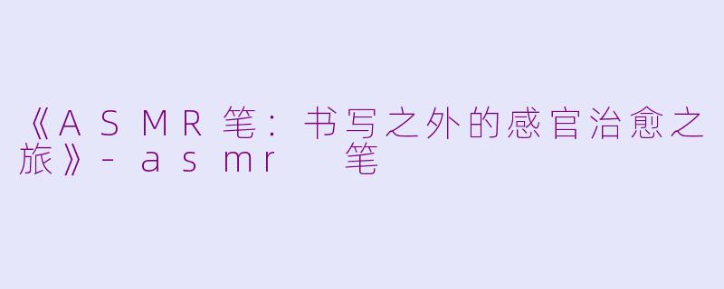 《ASMR笔:书写之外的感官治愈之旅》
