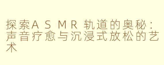 探索ASMR轨道的奥秘:声音疗愈与沉浸式放松的艺术