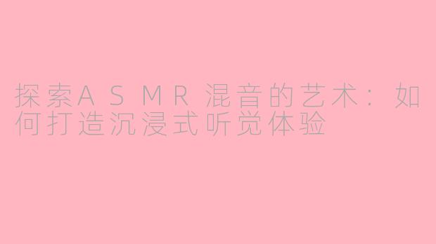 探索ASMR混音的艺术:如何打造沉浸式听觉体验