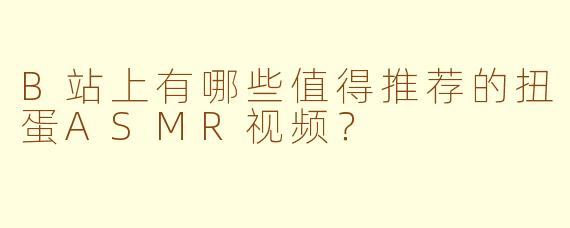 B站上有哪些值得推荐的扭蛋ASMR视频？