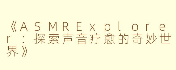 《ASMRExplorer：探索声音疗愈的奇妙世界》
