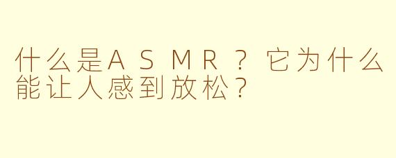 什么是ASMR?它为什么能让人感到放松?