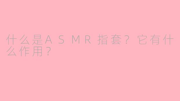 什么是ASMR指套？它有什么作用？