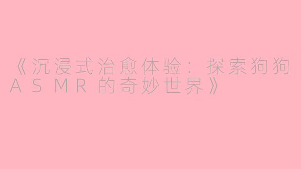 《沉浸式治愈体验：探索狗狗ASMR的奇妙世界》