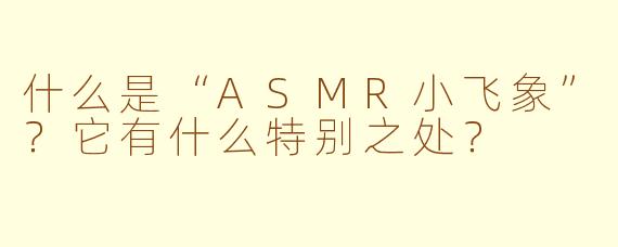 什么是“ASMR小飞象”?它有什么特别之处?