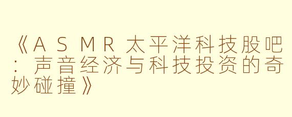 《ASMR太平洋科技股吧：声音经济与科技投资的奇妙碰撞》