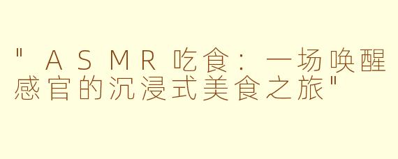 "ASMR吃食:一场唤醒感官的沉浸式美食之旅"