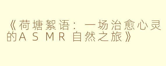 《荷塘絮语:一场治愈心灵的ASMR自然之旅》