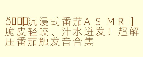 🍅【沉浸式番茄ASMR】脆皮轻咬、汁水迸发！超解压番茄触发音合集