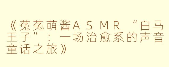 《菟菟萌酱ASMR“白马王子”：一场治愈系的声音童话之旅》