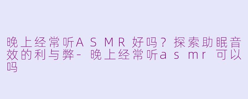 晚上经常听ASMR好吗？探索助眠音效的利与弊-晚上经常听asmr可以吗