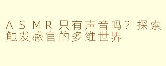 ASMR只有声音吗？探索触发感官的多维世界