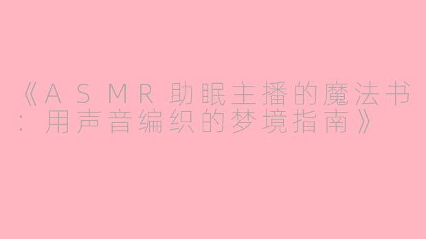 《ASMR助眠主播的魔法书：用声音编织的梦境指南》