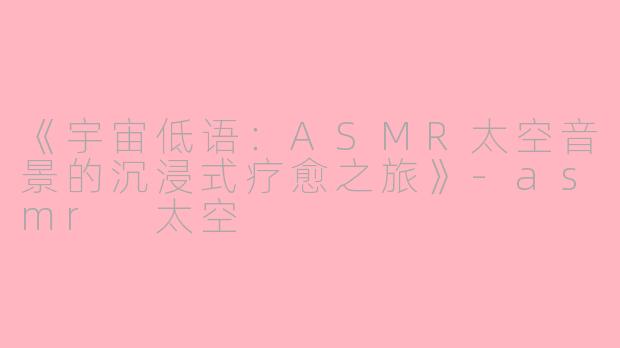 《宇宙低语：ASMR太空音景的沉浸式疗愈之旅》-asmr 太空