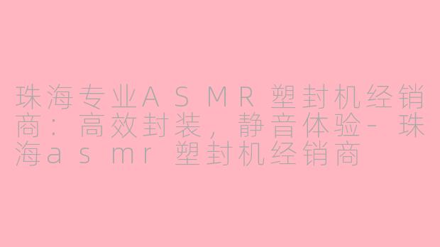 珠海专业ASMR塑封机经销商：高效封装，静音体验-珠海asmr塑封机经销商