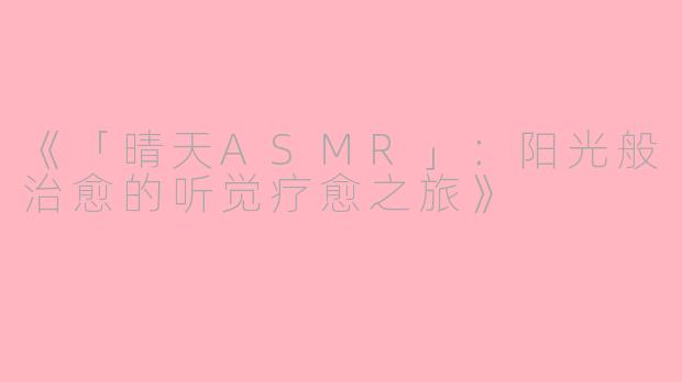 《「晴天ASMR」：阳光般治愈的听觉疗愈之旅》