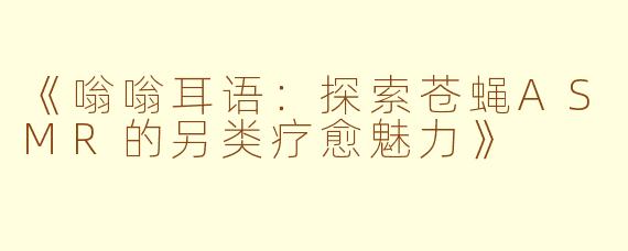 《嗡嗡耳语：探索苍蝇ASMR的另类疗愈魅力》