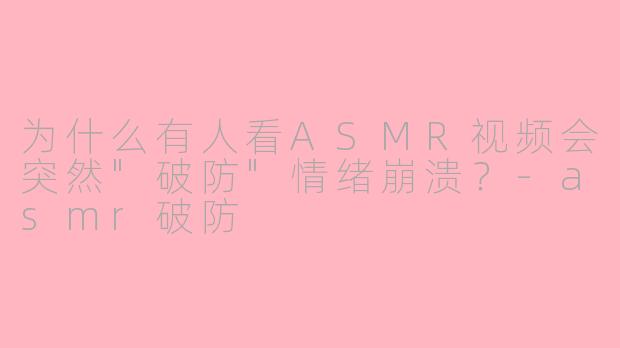 为什么有人看ASMR视频会突然"破防"情绪崩溃?