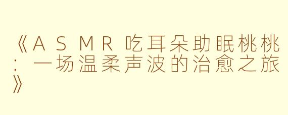 《ASMR吃耳朵助眠桃桃：一场温柔声波的治愈之旅》
