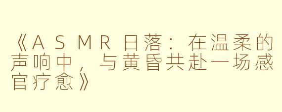 《ASMR日落:在温柔的声响中,与黄昏共赴一场感官疗愈》