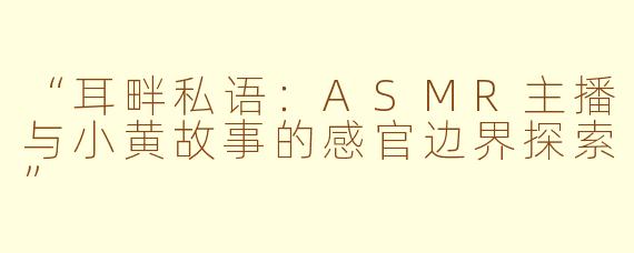 “耳畔私语：ASMR主播与小黄故事的感官边界探索”
