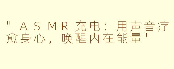 "ASMR充电:用声音疗愈身心,唤醒内在能量"