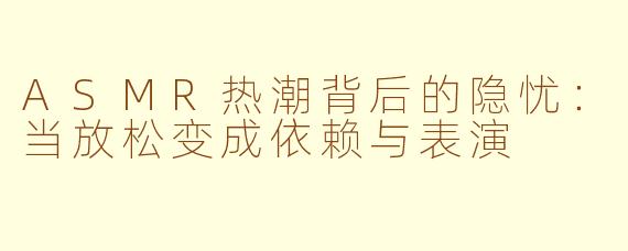 ASMR热潮背后的隐忧：当放松变成依赖与表演