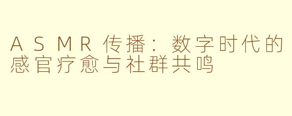 ASMR传播：数字时代的感官疗愈与社群共鸣