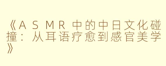 《ASMR中的中日文化碰撞:从耳语疗愈到感官美学》