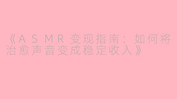《ASMR变现指南:如何将治愈声音变成稳定收入》