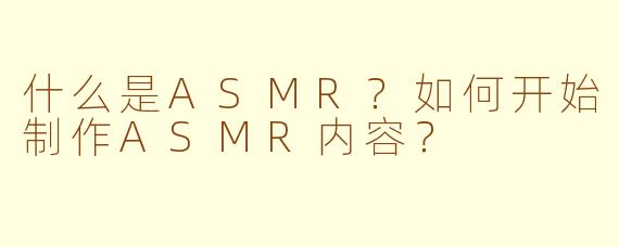 什么是ASMR?如何开始制作ASMR内容?