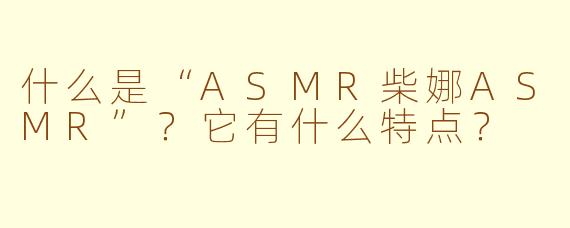 什么是“ASMR柴娜ASMR”?它有什么特点?