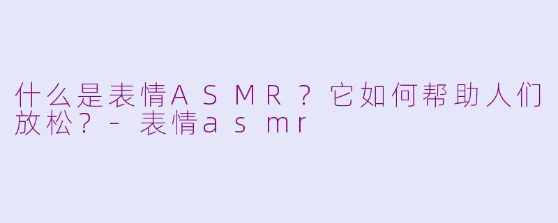 什么是表情ASMR?它如何帮助人们放松?