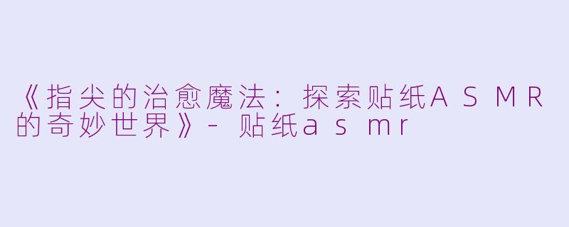 《指尖的治愈魔法：探索贴纸ASMR的奇妙世界》-贴纸asmr
