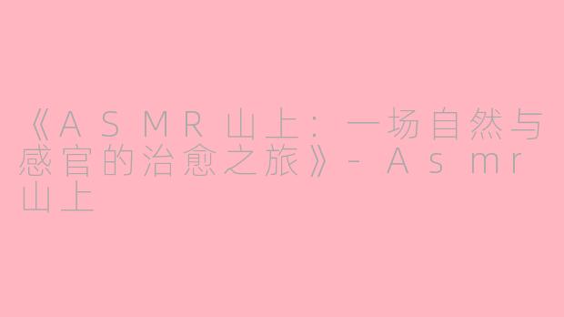 《ASMR山上:一场自然与感官的治愈之旅》