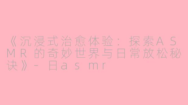 《沉浸式治愈体验：探索ASMR的奇妙世界与日常放松秘诀》-日asmr