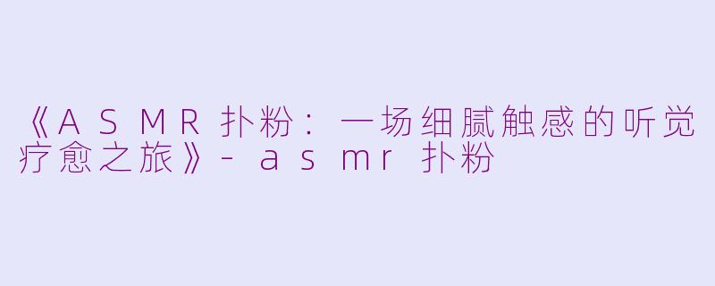 《ASMR扑粉:一场细腻触感的听觉疗愈之旅》
