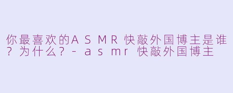 你最喜欢的ASMR快敲外国博主是谁?为什么?